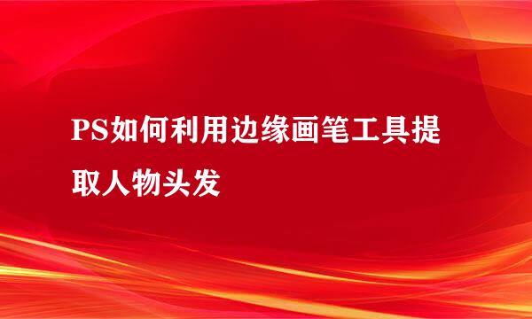 PS如何利用边缘画笔工具提取人物头发