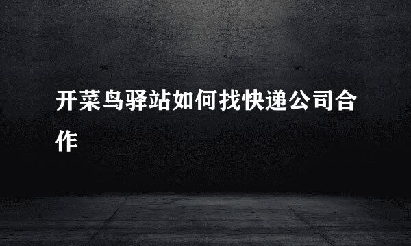 开菜鸟驿站如何找快递公司合作