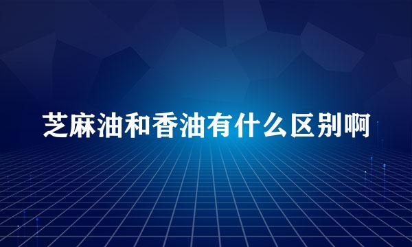 芝麻油和香油有什么区别啊
