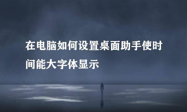 在电脑如何设置桌面助手使时间能大字体显示
