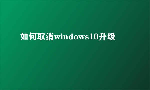 如何取消windows10升级