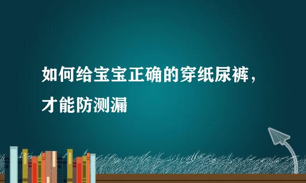 如何给宝宝正确的穿纸尿裤，才能防测漏