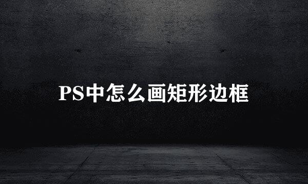 PS中怎么画矩形边框