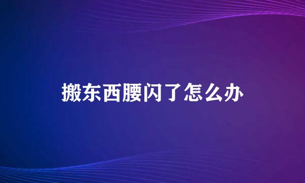 搬东西腰闪了怎么办