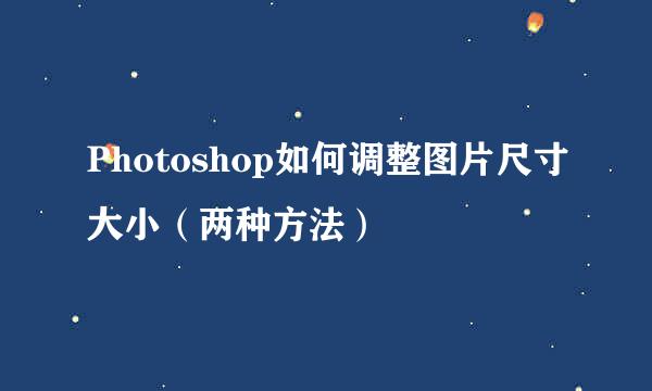 Photoshop如何调整图片尺寸大小（两种方法）
