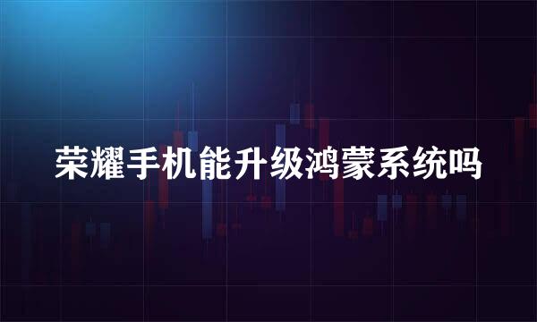 荣耀手机能升级鸿蒙系统吗
