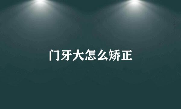 门牙大怎么矫正