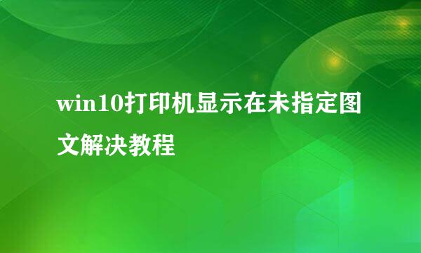 win10打印机显示在未指定图文解决教程