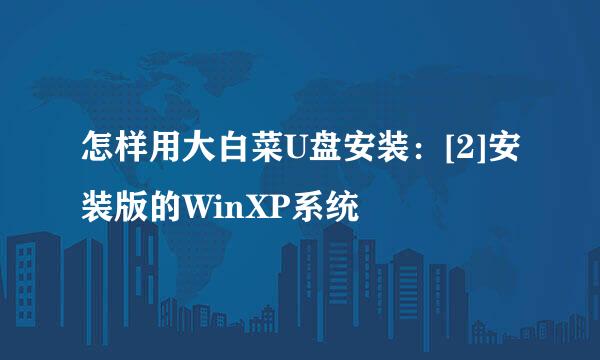 怎样用大白菜U盘安装：[2]安装版的WinXP系统