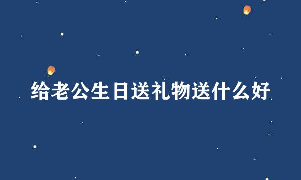 给老公生日送礼物送什么好