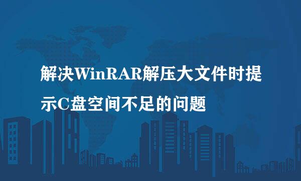 解决WinRAR解压大文件时提示C盘空间不足的问题