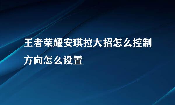 王者荣耀安琪拉大招怎么控制方向怎么设置