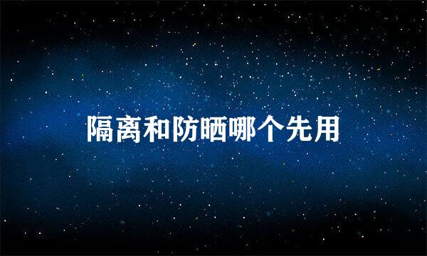 隔离和防晒哪个先用