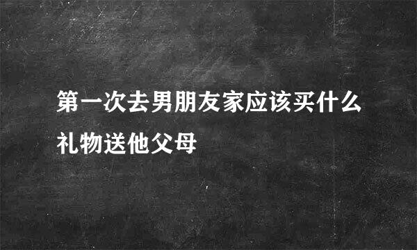 第一次去男朋友家应该买什么礼物送他父母