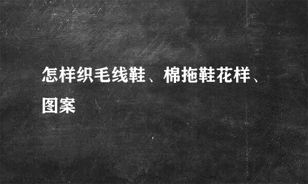 怎样织毛线鞋、棉拖鞋花样、图案
