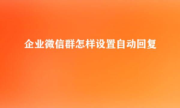 企业微信群怎样设置自动回复