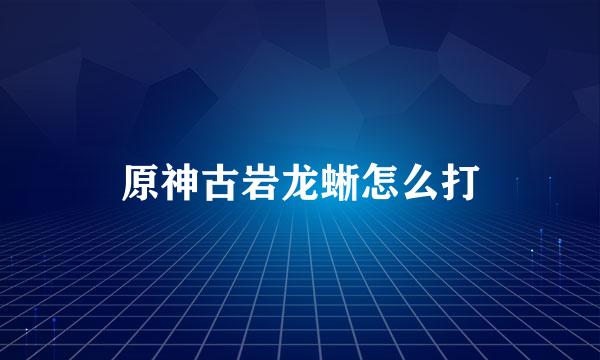 原神古岩龙蜥怎么打