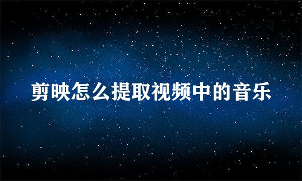 剪映怎么提取视频中的音乐