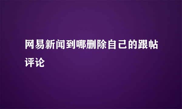 网易新闻到哪删除自己的跟帖评论