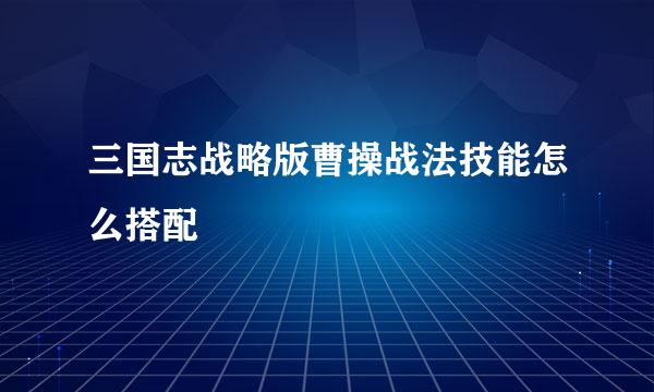 三国志战略版曹操战法技能怎么搭配