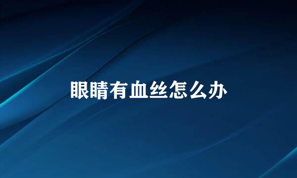 眼睛有血丝怎么办