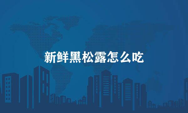 新鲜黑松露怎么吃