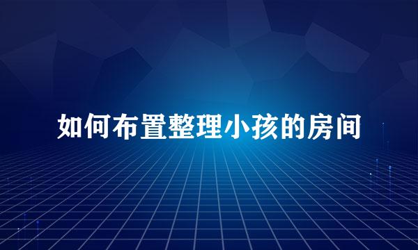 如何布置整理小孩的房间