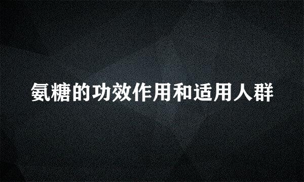 氨糖的功效作用和适用人群