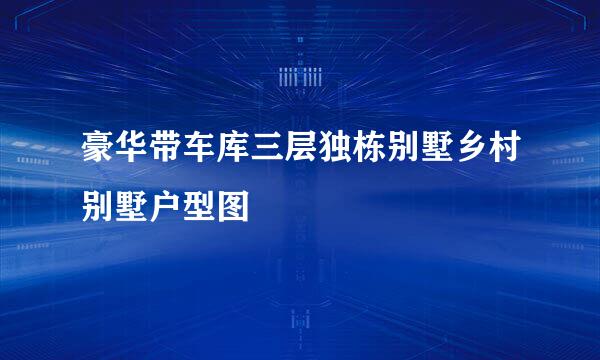 豪华带车库三层独栋别墅乡村别墅户型图
