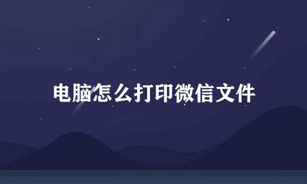 电脑怎么打印微信文件