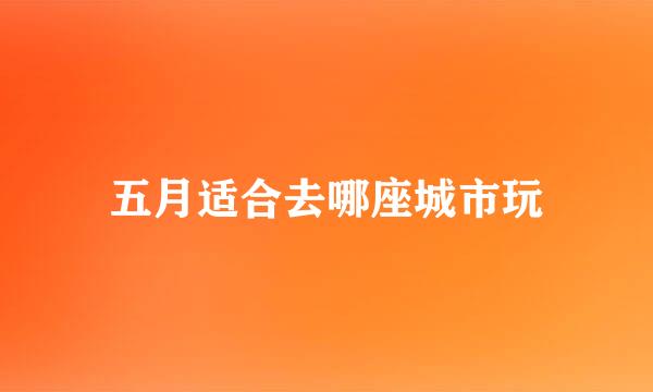 五月适合去哪座城市玩