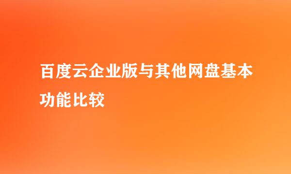百度云企业版与其他网盘基本功能比较