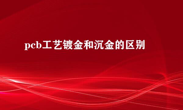 pcb工艺镀金和沉金的区别