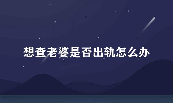 想查老婆是否出轨怎么办
