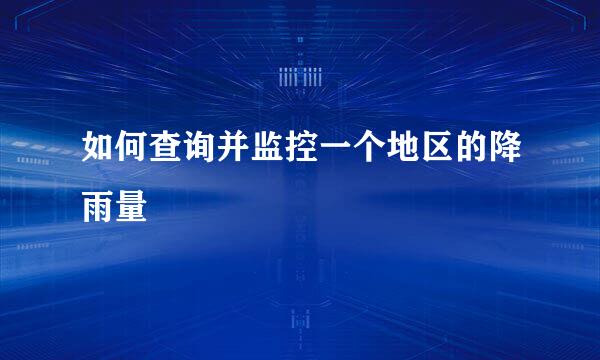如何查询并监控一个地区的降雨量