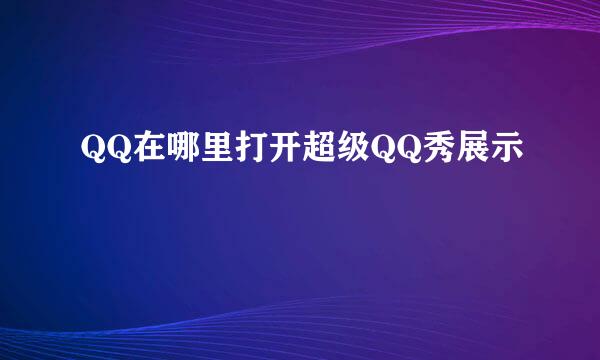 QQ在哪里打开超级QQ秀展示