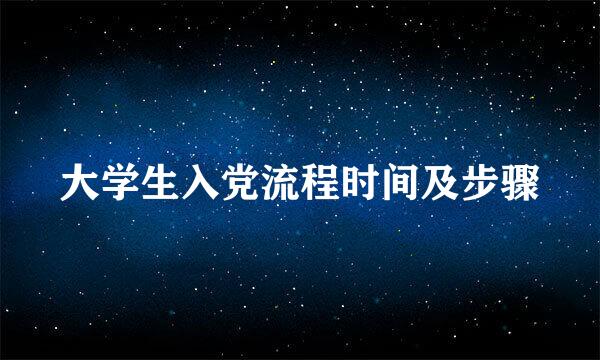 大学生入党流程时间及步骤