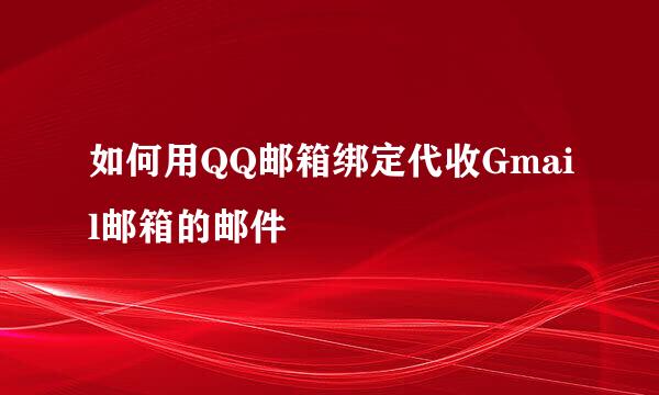 如何用QQ邮箱绑定代收Gmail邮箱的邮件