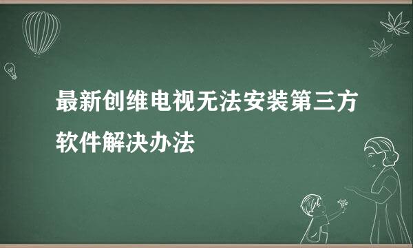 最新创维电视无法安装第三方软件解决办法