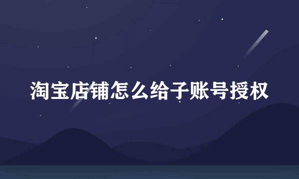 淘宝店铺怎么给子账号授权