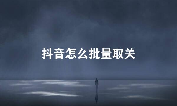 抖音怎么批量取关
