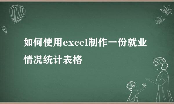如何使用excel制作一份就业情况统计表格