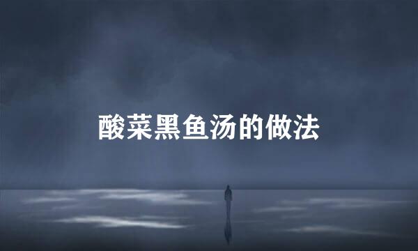酸菜黑鱼汤的做法