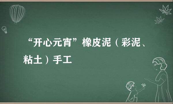 “开心元宵”橡皮泥（彩泥、粘土）手工