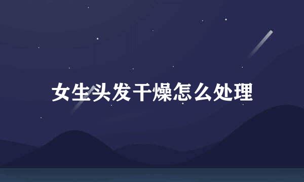 女生头发干燥怎么处理