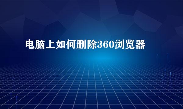 电脑上如何删除360浏览器