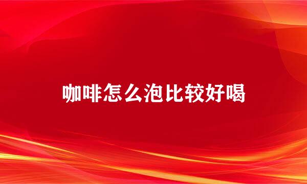 咖啡怎么泡比较好喝