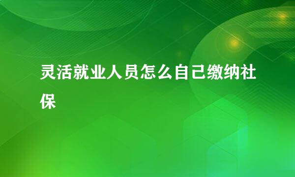 灵活就业人员怎么自己缴纳社保