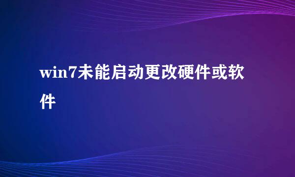 win7未能启动更改硬件或软件