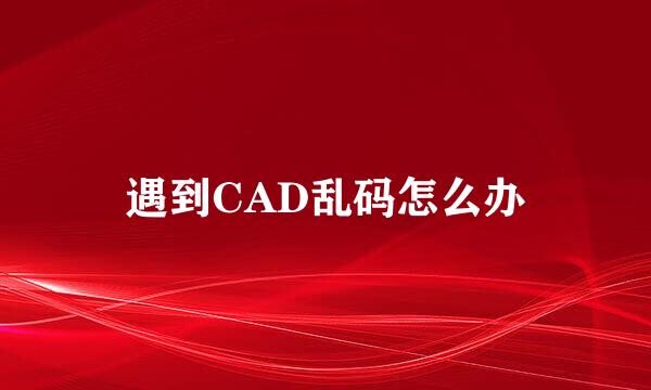 遇到CAD乱码怎么办